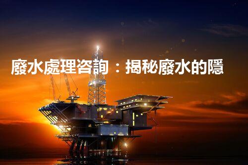 廢水處理咨詢：揭秘廢水的隱形殺手，你知道嗎？